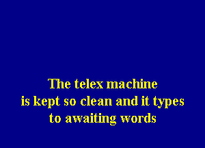 The telex machine
is kept so clean and it types
to awaiting words