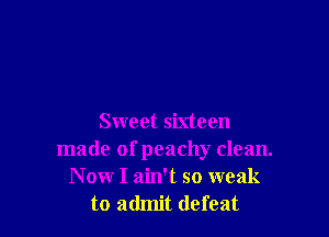 Sweet sixteen
made of peachy clean.
Now I ain't so weak
to admit defeat