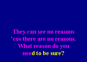 They can see no reasons
'cos there are no reasons.
What reason (10 you

need to be sure? I