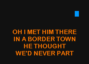 OH I MET HIM THERE
IN A BORDER TOWN
HETHOUGHT

WE'D NEVER PART I