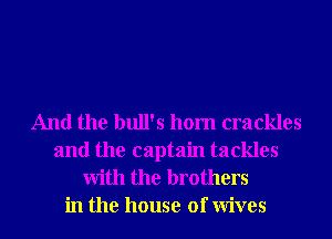 And the bull's 110m crackles
and the captain tackles
With the brothers
in the house of Wives