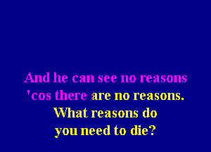 And he can see no reasons
'cos there are no reasons.
What reasons do

you need to die? I