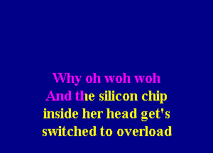 Why oh woh woh
And the silicon chip
inside her head get's
switched to overload