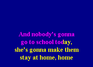 And nobody's gonna
go to school today,
she's gonna make them

stay at home, home I