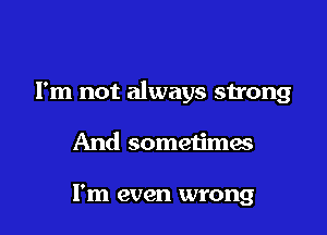 I'm not always strong

And sometimes

I'm even wrong