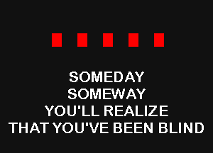 SOMEDAY
SOMEWAY
YOU'LL REALIZE
THAT YOU'VE BEEN BLIND