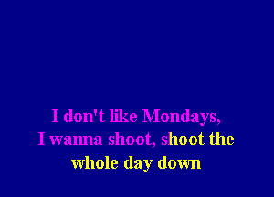 I don't like Mondays,
I wanna shoot, shoot the

whole day down