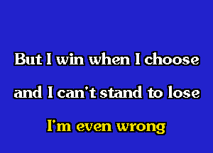 But I win when I choose
and I can't stand to lose

I'm even wrong