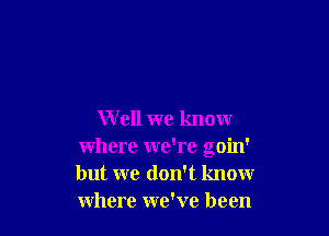 W ell we know
where we're goin'
but we don't know
where we've been