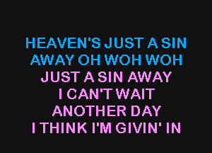 HEAVEN'S JUST A SIN
AWAY OH WOH WOH

JUST A SIN AWAY
I CAN'T WAIT
ANOTHER DAY
ITHINK I'M GIVIN' IN