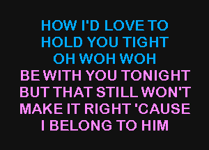 HOW I'D LOVE TO
HOLD YOU TIGHT
0H WOH WOH
BEWITH YOU TONIGHT
BUT THAT STILL WON'T
MAKE IT RIGHT'CAUSE
I BELONG T0 HIM