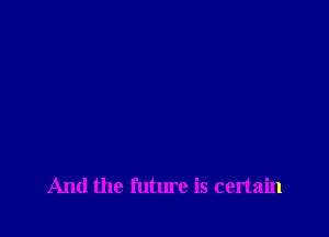 And the future is certain