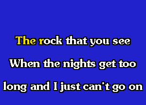 The rock that you see
When the nights get too

long and I just can't go on