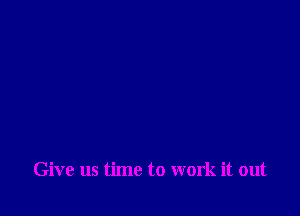 Give us time to work it out