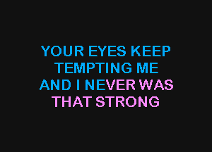 YOUR EYES KEEP
TEMPTING ME

AND I NEVER WAS
THAT STRONG