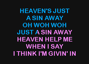 HEAVEN'S JUST
ASIN AWAY
OH WOH WOH
JUSTASIN AWAY
HEAVEN HELP ME
WHEN I SAY
ITHINK I'M GIVIN' IN