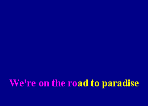 We're on the road to paradise