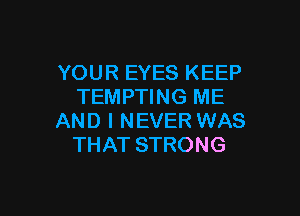 YOUR EYES KEEP
TEMPTING ME

AND I NEVER WAS
THAT STRONG