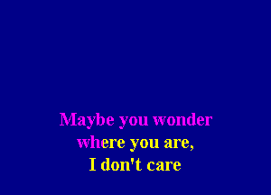 Maybe you wonder
where you are,
I don't care