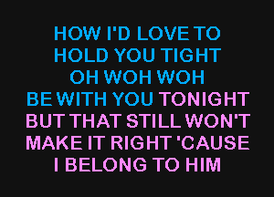 HOW I'D LOVE TO
HOLD YOU TIGHT
0H WOH WOH
BEWITH YOU TONIGHT
BUT THAT STILL WON'T
MAKE IT RIGHT'CAUSE
I BELONG T0 HIM
