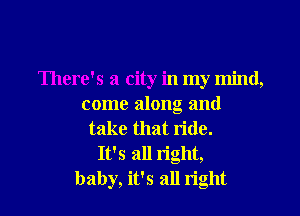 There's a city in my mind,
come along and
take that ride.

It's all right,
baby, it's all right