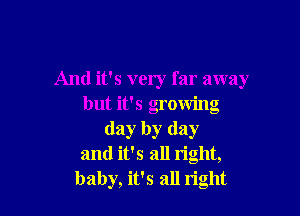 And it's very far away
but it's growing

day by day
and it's all right,
baby, it's all right