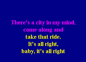 There's a city in my mind,
come along and
take that ride.

It's all right,
baby, it's all right