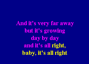 And it's very far away
but it's growing

day by day
and it's all right,
baby, it's all right