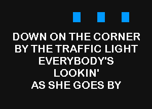 DOWN ON THE CORNER
BY THETRAFFIC LIGHT
EVERYBODY'S
LOOKIN'

AS SHE GOES BY