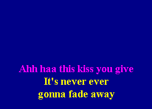 Ahh haa this kiss you give
It's never ever
gonna fade away