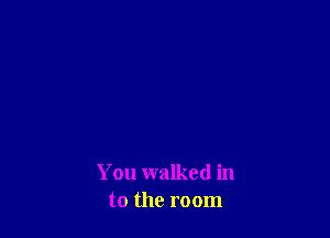 You walked in
to the room