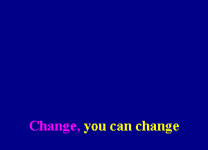 Change, you can change