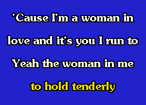 'Cause I'm a woman in
love and it's you I run to
Yeah the woman in me

to hold tenderly