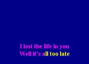 I lost the life in you
Well it's all too late