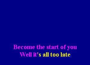 Become the start of you
Well it's all too late