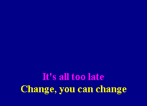 It's all too late
Change, you can change