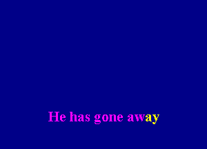 He has gone away