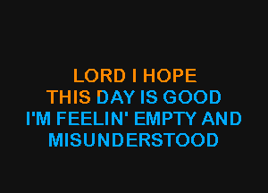 LORD I HOPE
THIS DAY IS GOOD
I'M FEELIN' EMPTY AND
MISUNDERSTOOD