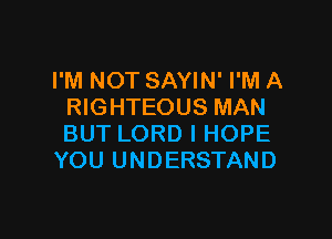 I'M NOT SAYIN' I'M A
RIGHTEOUS MAN

BUT LORD I HOPE
YOU UNDERSTAND