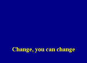 Change, you can change
