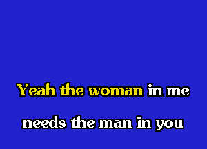 Yeah the woman in me

needs the man in you