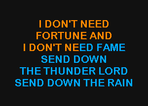 I DON'T NEED
FORTUNEAND
IDON'T NEED FAME
SEND DOWN
THETHUNDER LORD
SEND DOWN THE RAIN