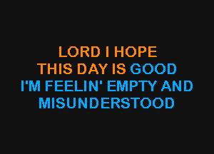 LORD I HOPE
THIS DAY IS GOOD
I'M FEELIN' EMPTY AND
MISUNDERSTOOD