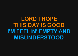 LORD I HOPE
THIS DAY IS GOOD
I'M FEELIN' EMPTY AND
MISUNDERSTOOD