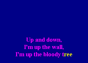 Up and down,
I'm up the wall,
I'm up the bloody tree