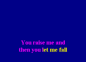 You raise me and
then you let me fall
