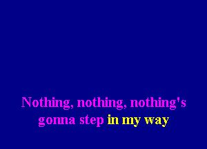 N othing, nothing, nothing's
gonna stop in my way