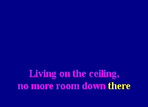 Living on the ceiling,
no more room down there