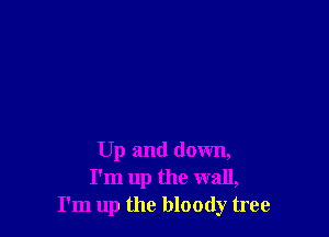 Up and down,
I'm up the wall,
I'm up the bloody tree