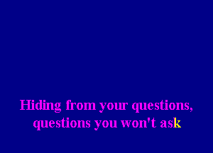 Hiding from your questions,
questions you won't ask